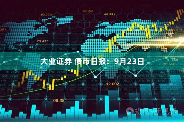 大业证券 债市日报：9月23日