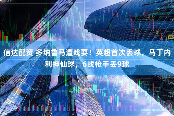 信达配资 多纳鲁马遭戏耍！英超首次丢球，马丁内利神仙球，6战枪手丢9球