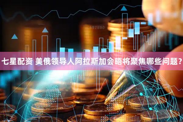 七星配资 美俄领导人阿拉斯加会晤将聚焦哪些问题？