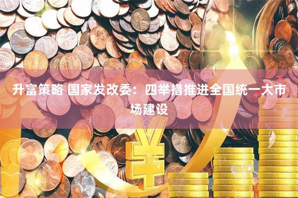 升富策略 国家发改委：四举措推进全国统一大市场建设