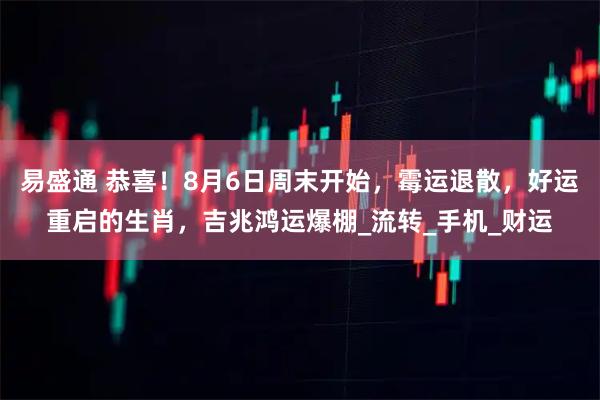 易盛通 恭喜！8月6日周末开始，霉运退散，好运重启的生肖，吉兆鸿运爆棚_流转_手机_财运