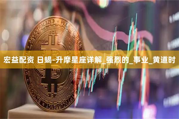 宏益配资 日蝎-升摩星座详解_强烈的_事业_黄道时
