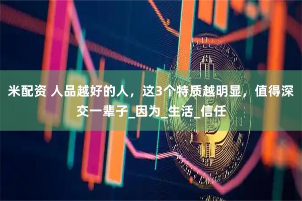 米配资 人品越好的人，这3个特质越明显，值得深交一辈子_因为_生活_信任