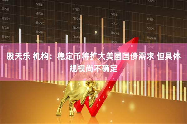 股天乐 机构：稳定币将扩大美国国债需求 但具体规模尚不确定