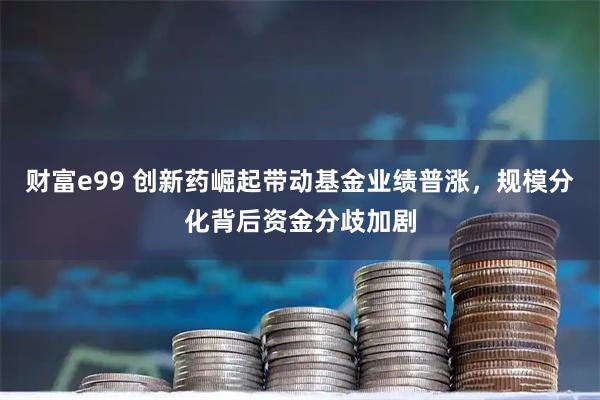 财富e99 创新药崛起带动基金业绩普涨，规模分化背后资金分歧加剧