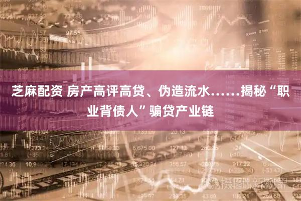 芝麻配资 房产高评高贷、伪造流水……揭秘“职业背债人”骗贷产业链