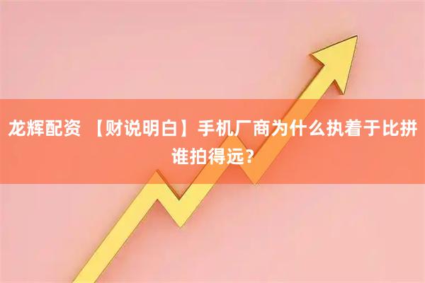 龙辉配资 【财说明白】手机厂商为什么执着于比拼谁拍得远？