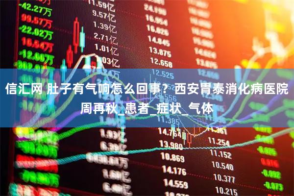 信汇网 肚子有气响怎么回事？西安胃泰消化病医院周再秋_患者_症状_气体