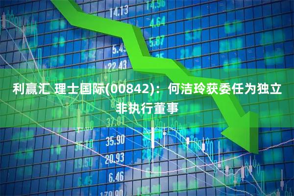 利赢汇 理士国际(00842)：何洁玲获委任为独立非执行董事