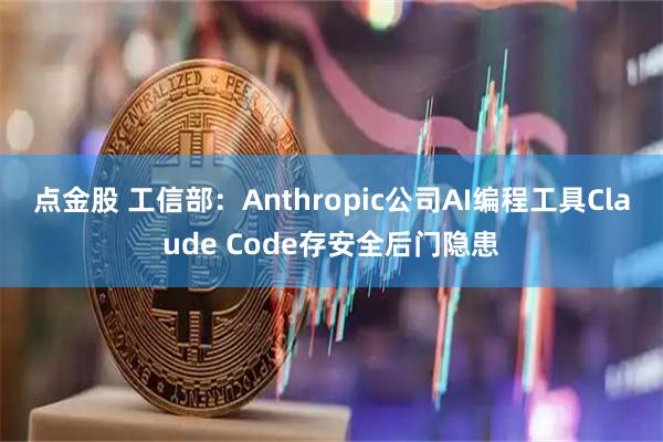 点金股 工信部：Anthropic公司AI编程工具Claude Code存安全后门隐患